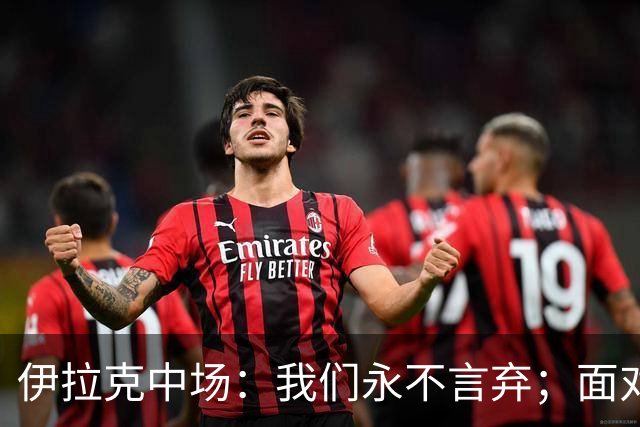 伊拉克中场：我们永不言弃；面对姆巴佩这种巨星我们也会提升状态