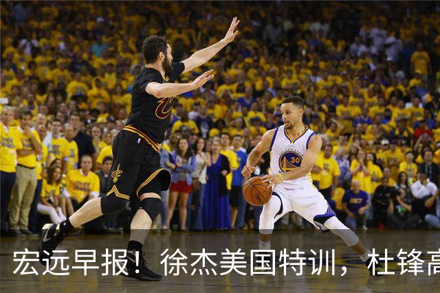 宏远早报！徐杰美国特训，杜锋高频率参加活动，虎头天赋异禀！