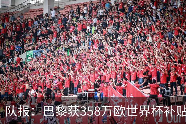 队报：巴黎获358万欧世界杯补贴，金额在俱乐部中仅次于曼城拜仁